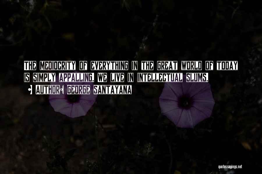 George Santayana Quotes: The Mediocrity Of Everything In The Great World Of Today Is Simply Appalling. We Live In Intellectual Slums.