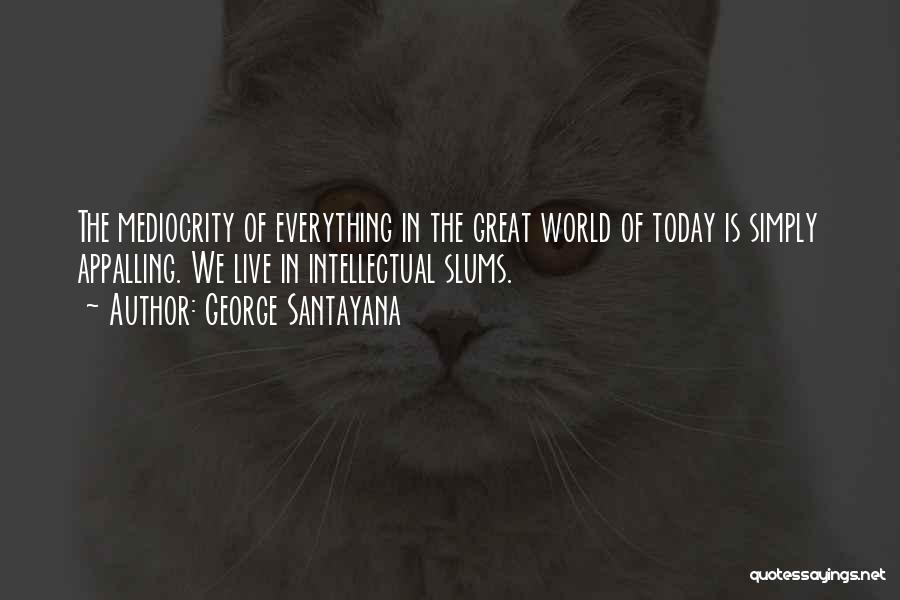 George Santayana Quotes: The Mediocrity Of Everything In The Great World Of Today Is Simply Appalling. We Live In Intellectual Slums.