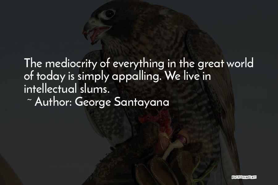 George Santayana Quotes: The Mediocrity Of Everything In The Great World Of Today Is Simply Appalling. We Live In Intellectual Slums.
