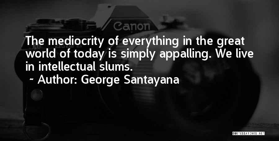 George Santayana Quotes: The Mediocrity Of Everything In The Great World Of Today Is Simply Appalling. We Live In Intellectual Slums.