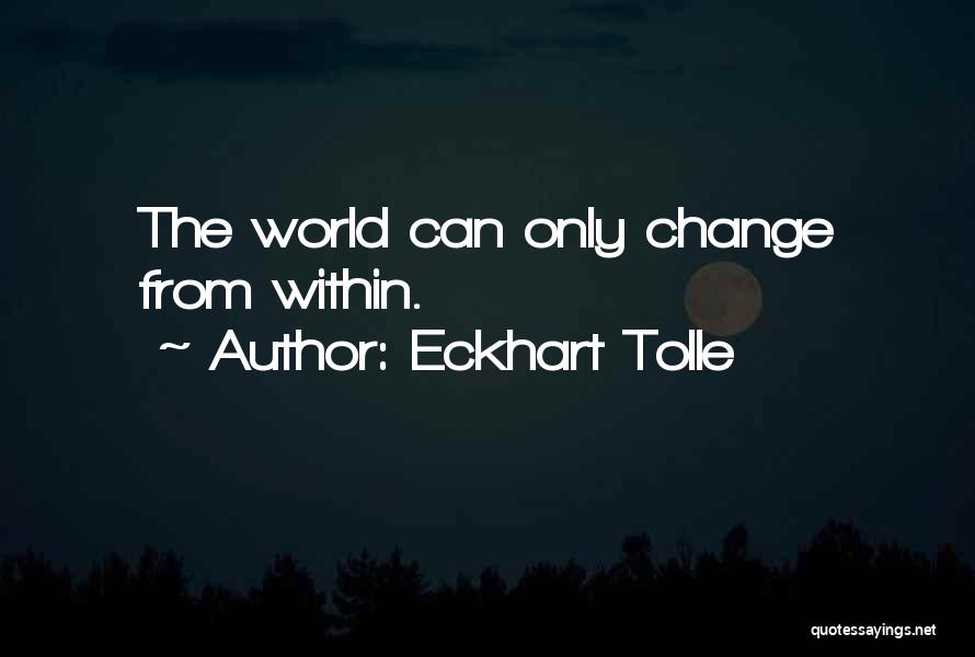 Eckhart Tolle Quotes: The World Can Only Change From Within.