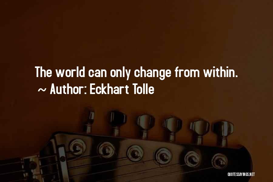 Eckhart Tolle Quotes: The World Can Only Change From Within.