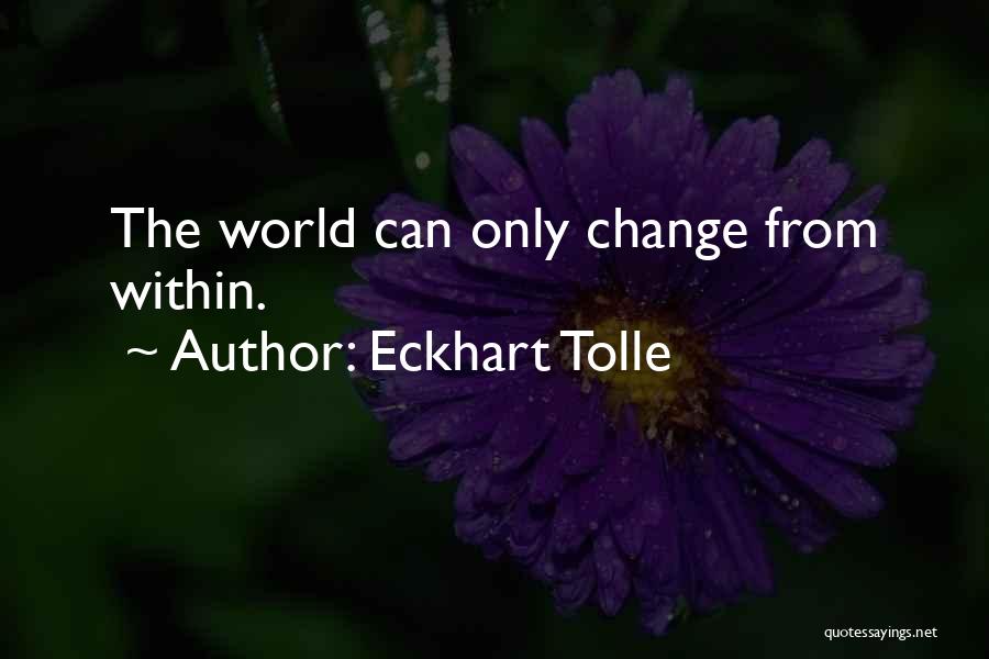 Eckhart Tolle Quotes: The World Can Only Change From Within.