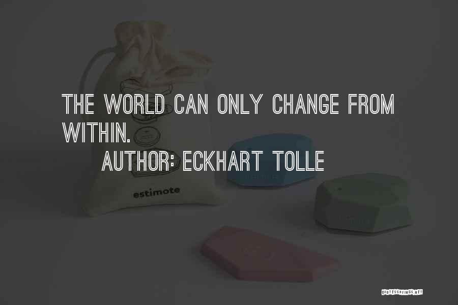 Eckhart Tolle Quotes: The World Can Only Change From Within.