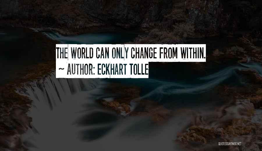 Eckhart Tolle Quotes: The World Can Only Change From Within.