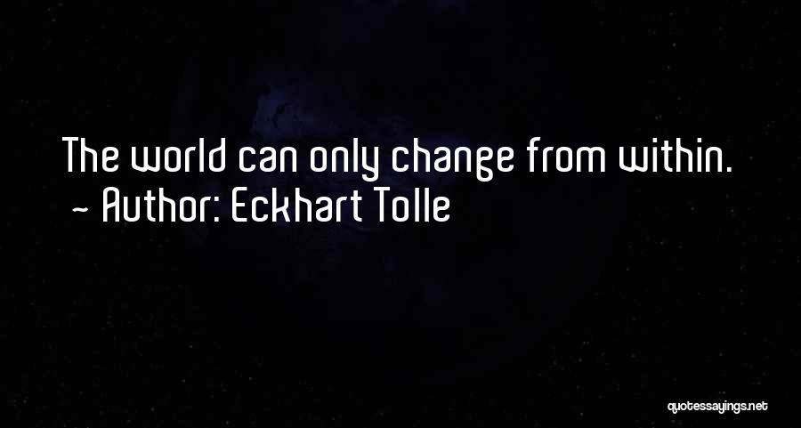 Eckhart Tolle Quotes: The World Can Only Change From Within.