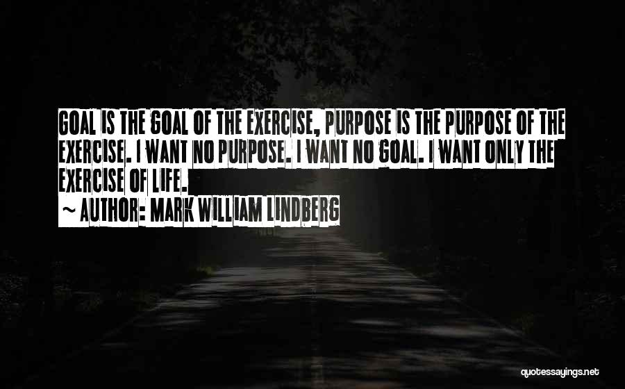 Mark William Lindberg Quotes: Goal Is The Goal Of The Exercise, Purpose Is The Purpose Of The Exercise. I Want No Purpose. I Want