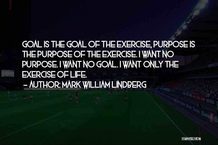 Mark William Lindberg Quotes: Goal Is The Goal Of The Exercise, Purpose Is The Purpose Of The Exercise. I Want No Purpose. I Want