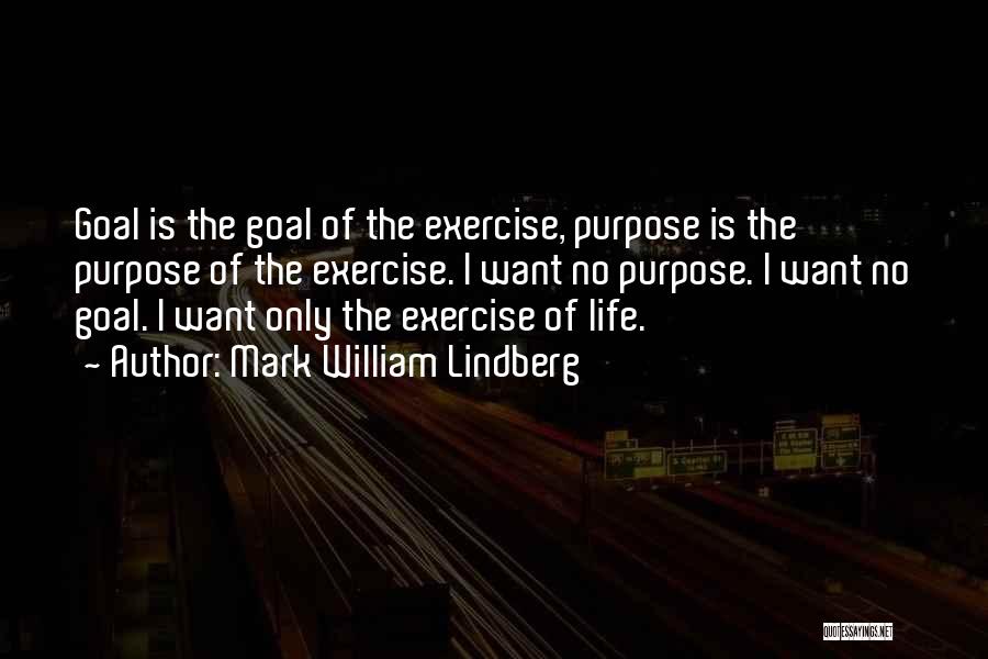 Mark William Lindberg Quotes: Goal Is The Goal Of The Exercise, Purpose Is The Purpose Of The Exercise. I Want No Purpose. I Want