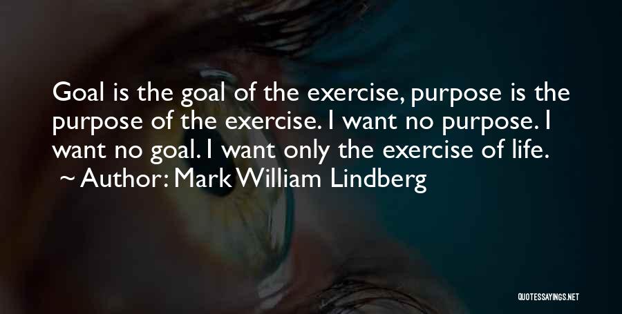 Mark William Lindberg Quotes: Goal Is The Goal Of The Exercise, Purpose Is The Purpose Of The Exercise. I Want No Purpose. I Want