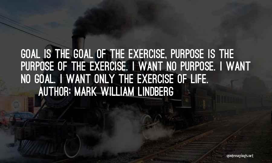 Mark William Lindberg Quotes: Goal Is The Goal Of The Exercise, Purpose Is The Purpose Of The Exercise. I Want No Purpose. I Want