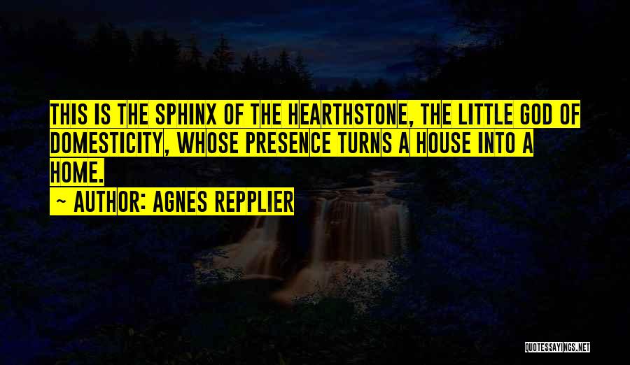 Agnes Repplier Quotes: This Is The Sphinx Of The Hearthstone, The Little God Of Domesticity, Whose Presence Turns A House Into A Home.
