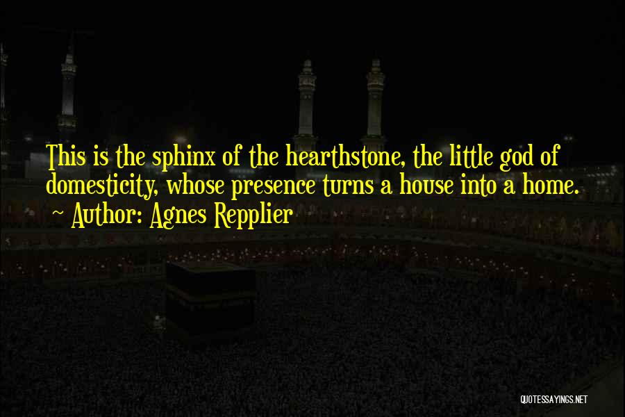 Agnes Repplier Quotes: This Is The Sphinx Of The Hearthstone, The Little God Of Domesticity, Whose Presence Turns A House Into A Home.