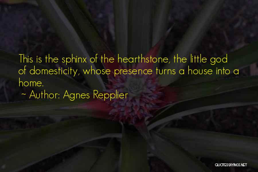 Agnes Repplier Quotes: This Is The Sphinx Of The Hearthstone, The Little God Of Domesticity, Whose Presence Turns A House Into A Home.