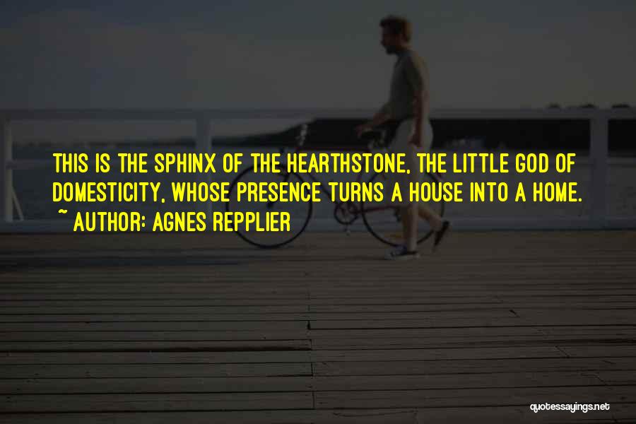 Agnes Repplier Quotes: This Is The Sphinx Of The Hearthstone, The Little God Of Domesticity, Whose Presence Turns A House Into A Home.