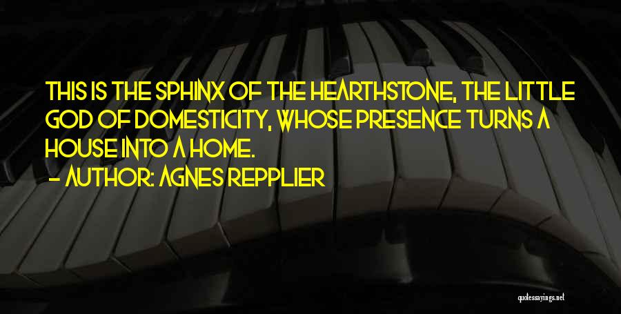 Agnes Repplier Quotes: This Is The Sphinx Of The Hearthstone, The Little God Of Domesticity, Whose Presence Turns A House Into A Home.