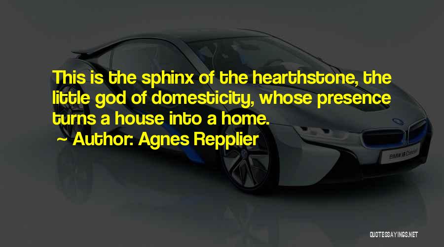 Agnes Repplier Quotes: This Is The Sphinx Of The Hearthstone, The Little God Of Domesticity, Whose Presence Turns A House Into A Home.