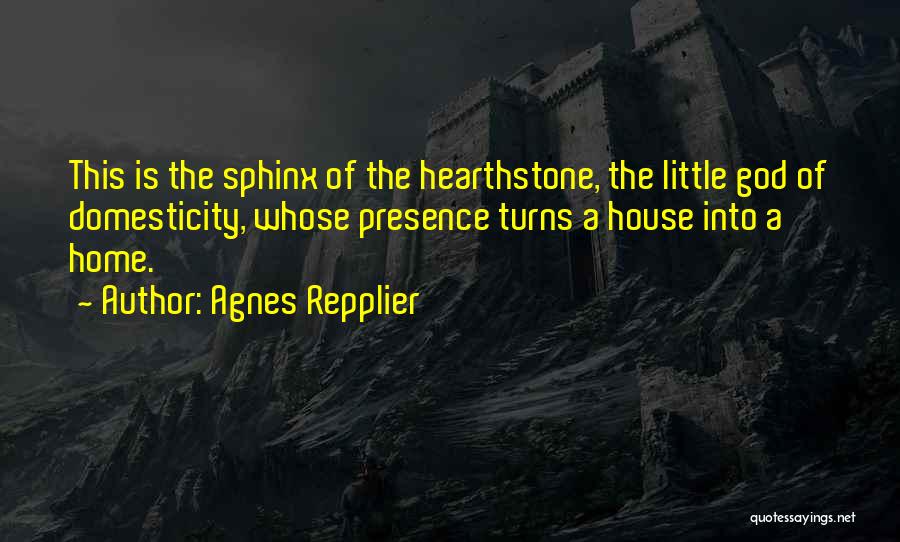 Agnes Repplier Quotes: This Is The Sphinx Of The Hearthstone, The Little God Of Domesticity, Whose Presence Turns A House Into A Home.