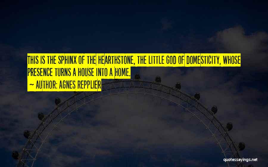 Agnes Repplier Quotes: This Is The Sphinx Of The Hearthstone, The Little God Of Domesticity, Whose Presence Turns A House Into A Home.