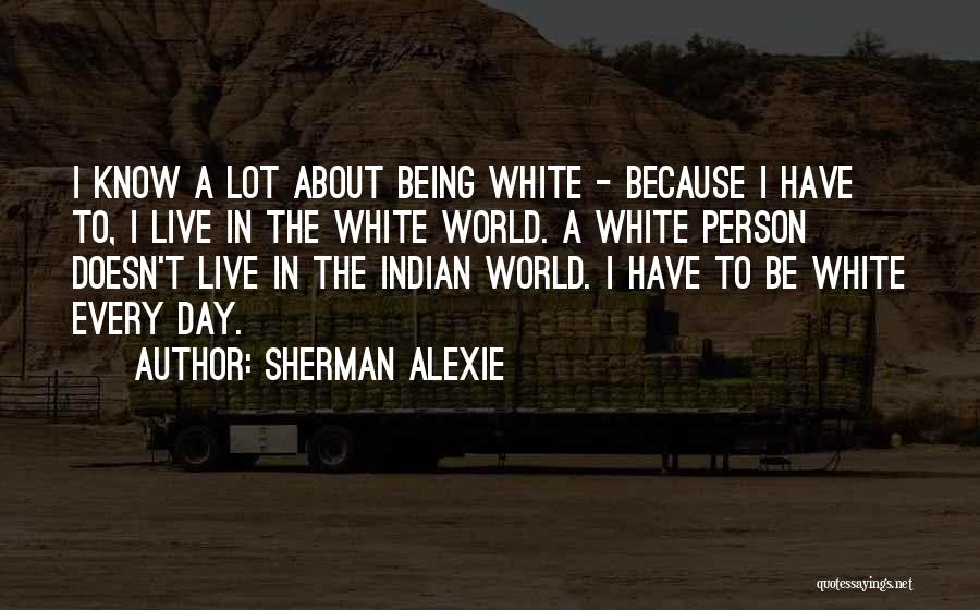 Sherman Alexie Quotes: I Know A Lot About Being White - Because I Have To, I Live In The White World. A White