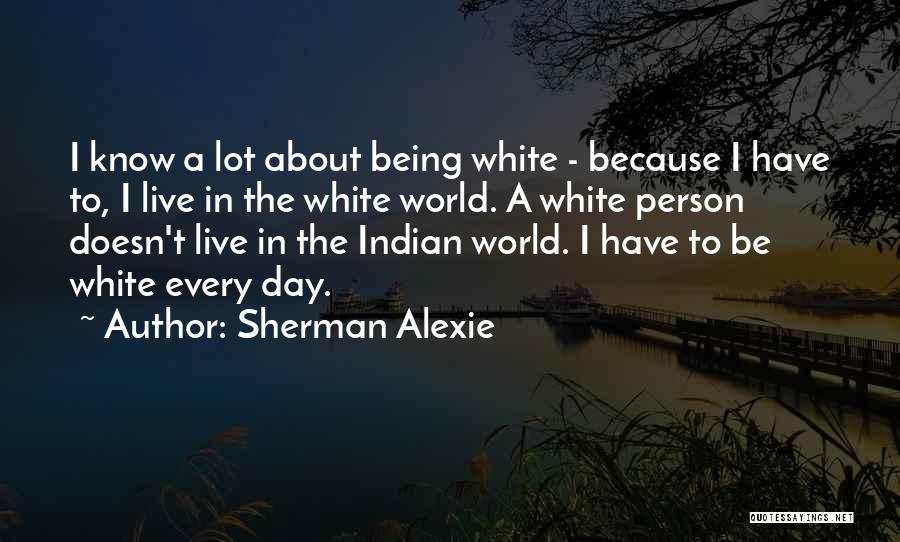 Sherman Alexie Quotes: I Know A Lot About Being White - Because I Have To, I Live In The White World. A White