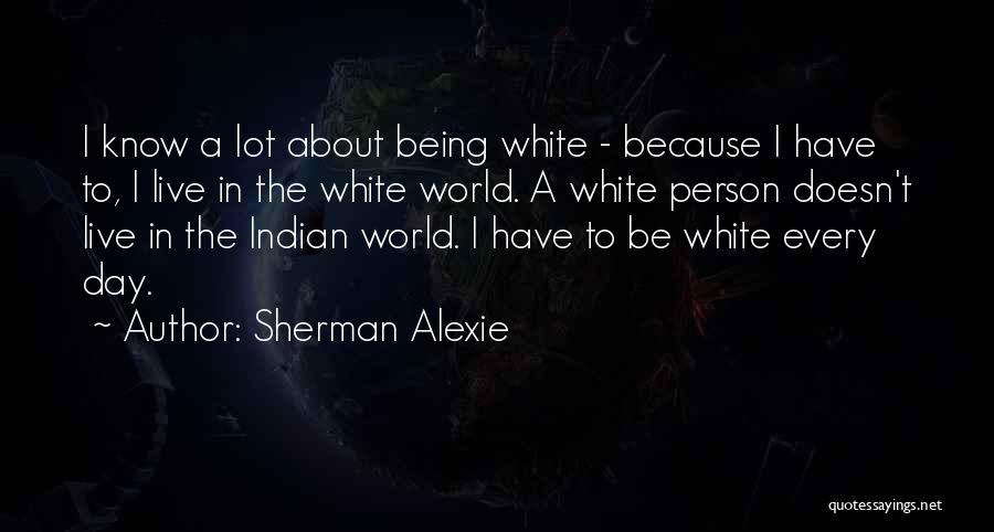 Sherman Alexie Quotes: I Know A Lot About Being White - Because I Have To, I Live In The White World. A White