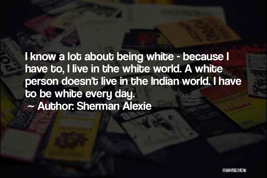 Sherman Alexie Quotes: I Know A Lot About Being White - Because I Have To, I Live In The White World. A White
