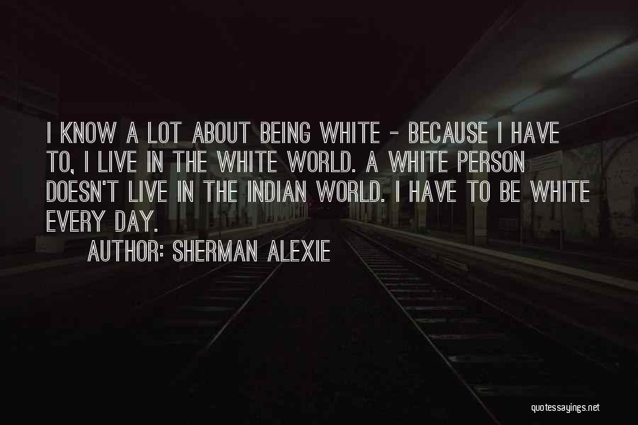 Sherman Alexie Quotes: I Know A Lot About Being White - Because I Have To, I Live In The White World. A White