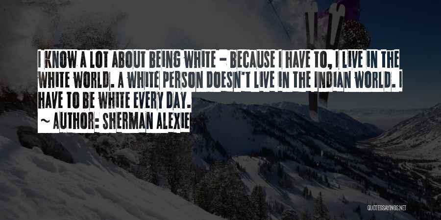 Sherman Alexie Quotes: I Know A Lot About Being White - Because I Have To, I Live In The White World. A White