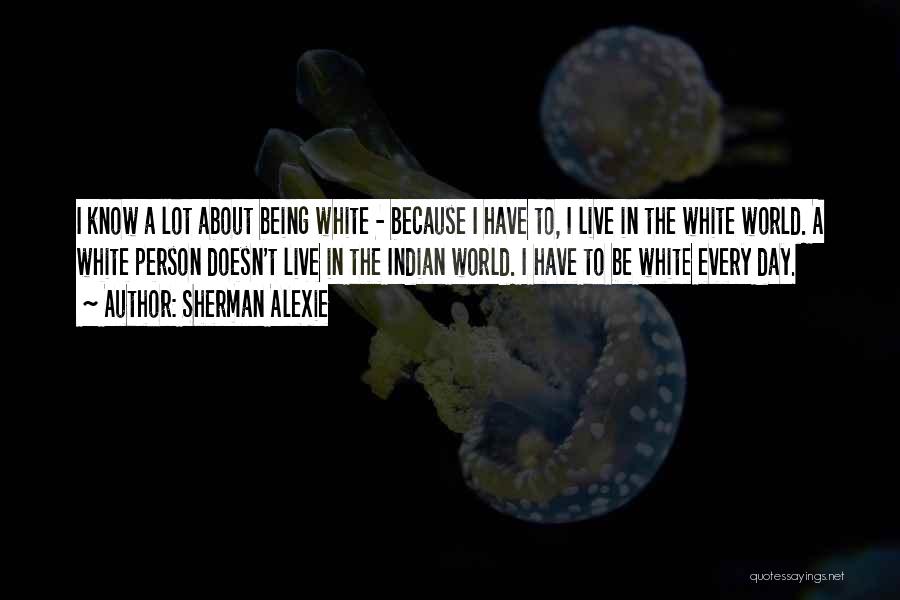 Sherman Alexie Quotes: I Know A Lot About Being White - Because I Have To, I Live In The White World. A White