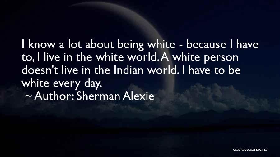 Sherman Alexie Quotes: I Know A Lot About Being White - Because I Have To, I Live In The White World. A White