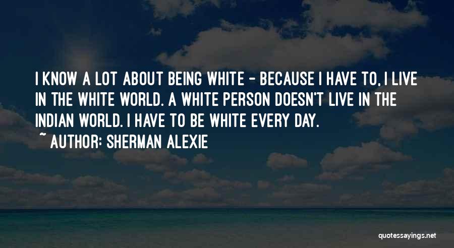 Sherman Alexie Quotes: I Know A Lot About Being White - Because I Have To, I Live In The White World. A White
