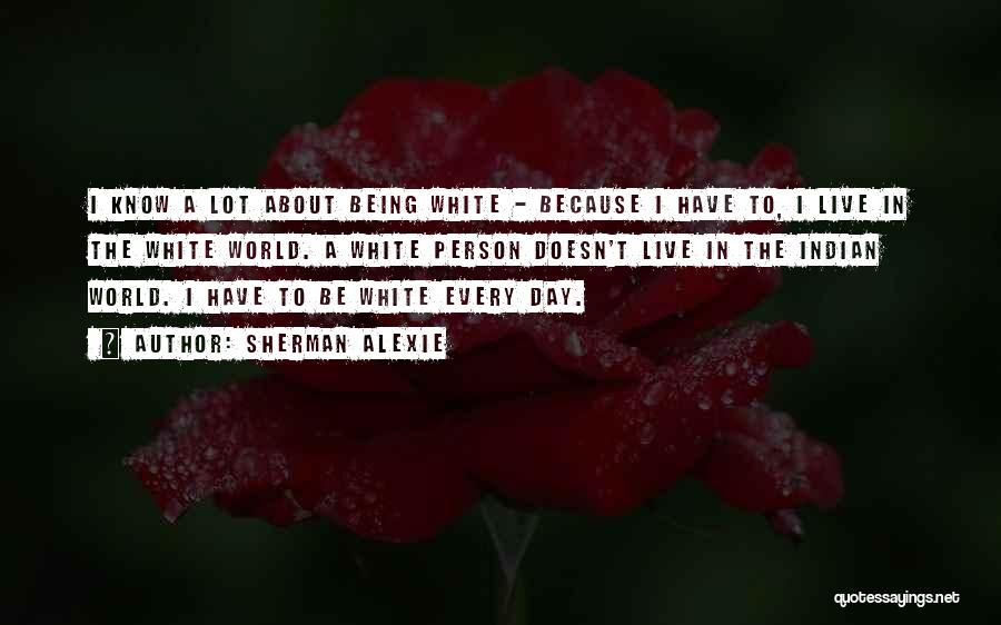 Sherman Alexie Quotes: I Know A Lot About Being White - Because I Have To, I Live In The White World. A White