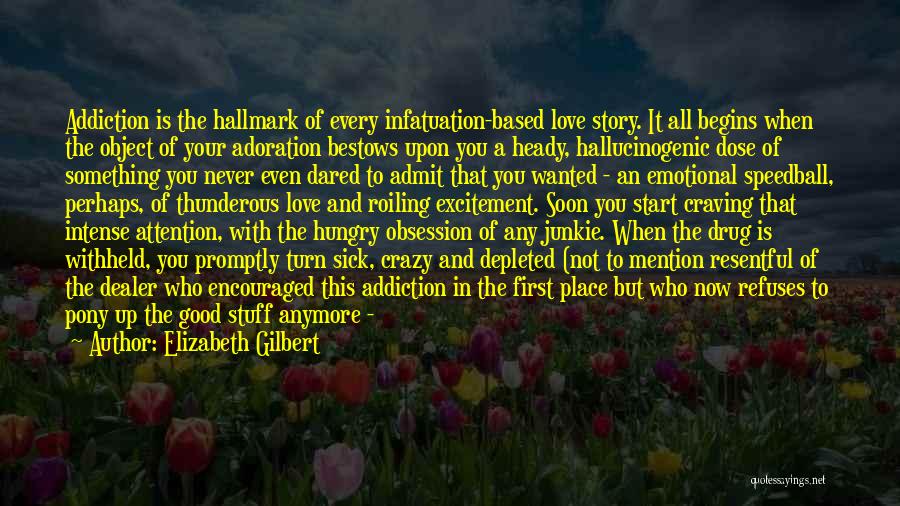 Elizabeth Gilbert Quotes: Addiction Is The Hallmark Of Every Infatuation-based Love Story. It All Begins When The Object Of Your Adoration Bestows Upon