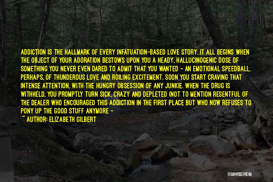 Elizabeth Gilbert Quotes: Addiction Is The Hallmark Of Every Infatuation-based Love Story. It All Begins When The Object Of Your Adoration Bestows Upon