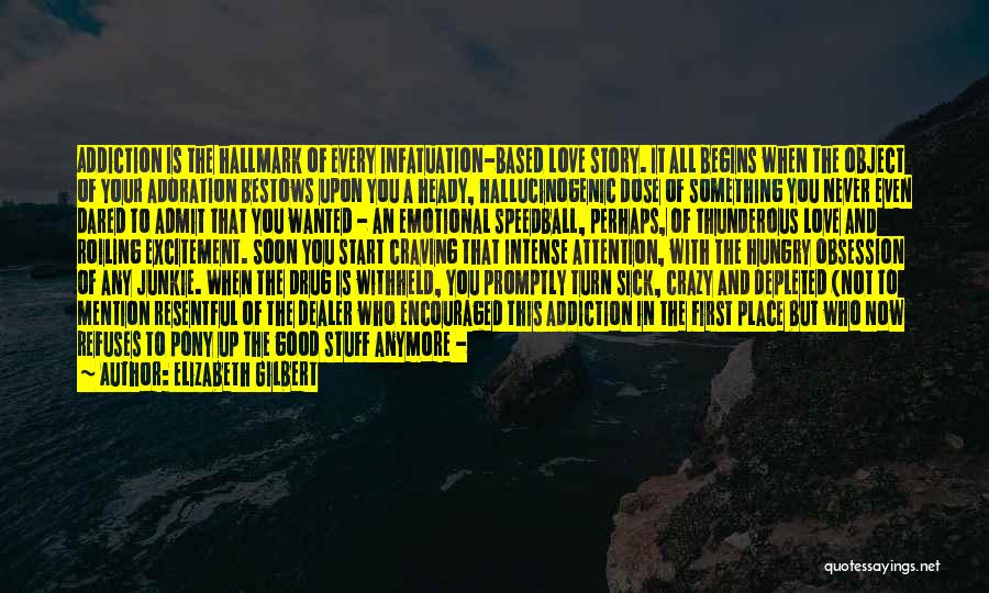 Elizabeth Gilbert Quotes: Addiction Is The Hallmark Of Every Infatuation-based Love Story. It All Begins When The Object Of Your Adoration Bestows Upon