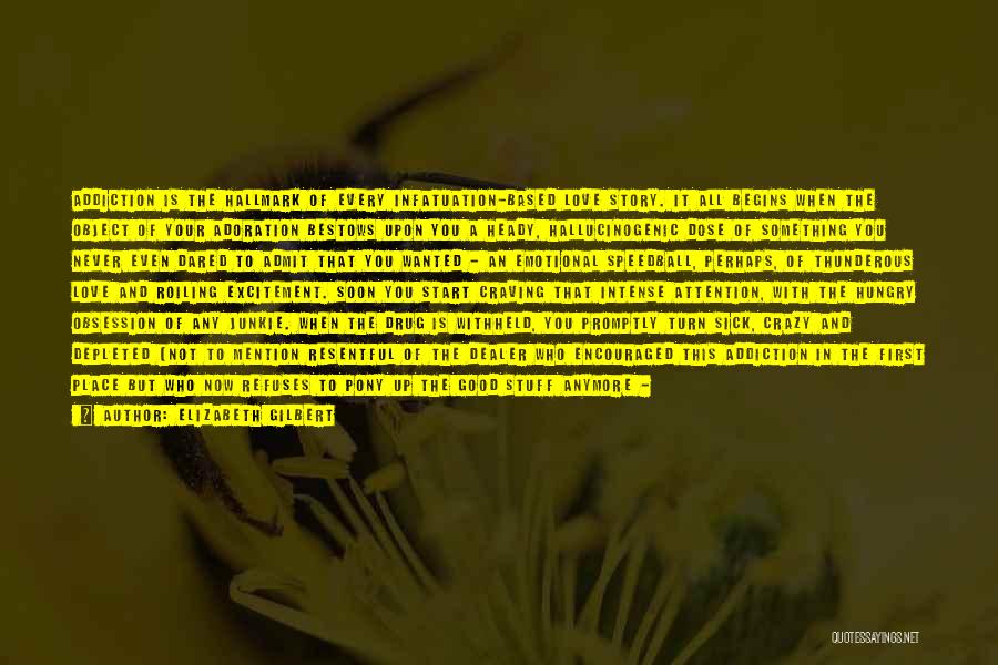 Elizabeth Gilbert Quotes: Addiction Is The Hallmark Of Every Infatuation-based Love Story. It All Begins When The Object Of Your Adoration Bestows Upon