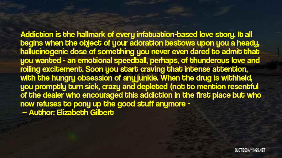 Elizabeth Gilbert Quotes: Addiction Is The Hallmark Of Every Infatuation-based Love Story. It All Begins When The Object Of Your Adoration Bestows Upon