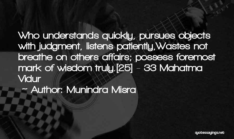 Munindra Misra Quotes: Who Understands Quickly, Pursues Objects With Judgment, Listens Patiently,wastes Not Breathe On Others Affairs; Possess Foremost Mark Of Wisdom Truly.[25]