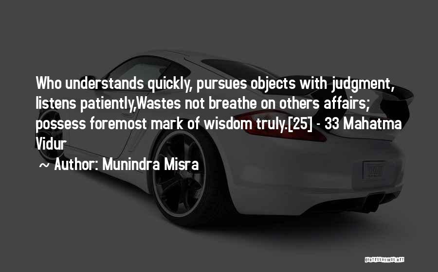 Munindra Misra Quotes: Who Understands Quickly, Pursues Objects With Judgment, Listens Patiently,wastes Not Breathe On Others Affairs; Possess Foremost Mark Of Wisdom Truly.[25]