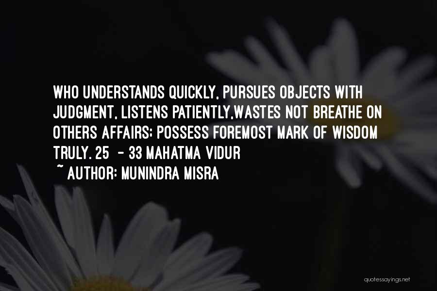 Munindra Misra Quotes: Who Understands Quickly, Pursues Objects With Judgment, Listens Patiently,wastes Not Breathe On Others Affairs; Possess Foremost Mark Of Wisdom Truly.[25]