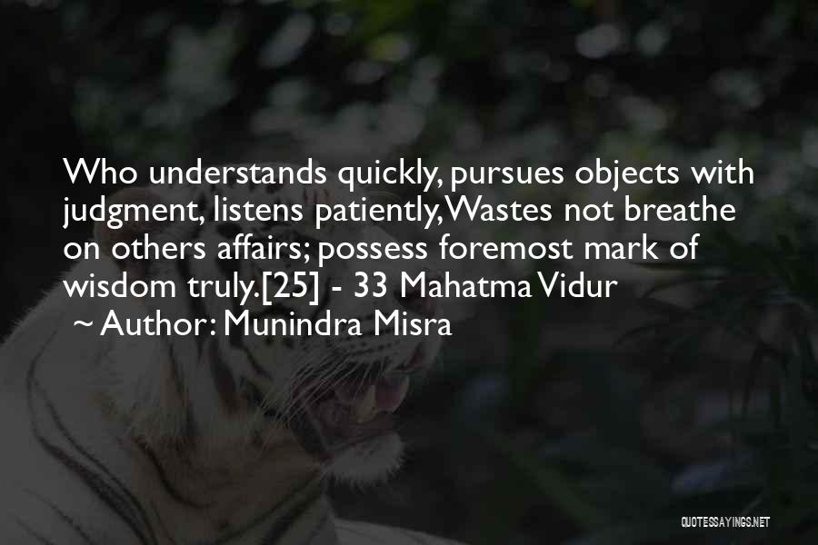 Munindra Misra Quotes: Who Understands Quickly, Pursues Objects With Judgment, Listens Patiently,wastes Not Breathe On Others Affairs; Possess Foremost Mark Of Wisdom Truly.[25]