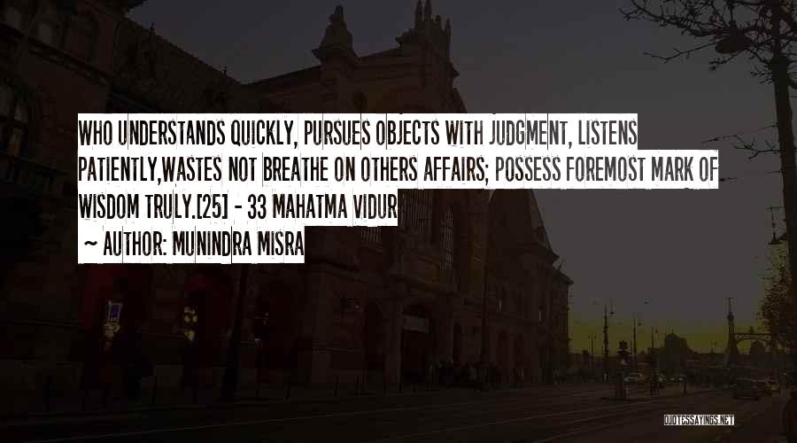 Munindra Misra Quotes: Who Understands Quickly, Pursues Objects With Judgment, Listens Patiently,wastes Not Breathe On Others Affairs; Possess Foremost Mark Of Wisdom Truly.[25]