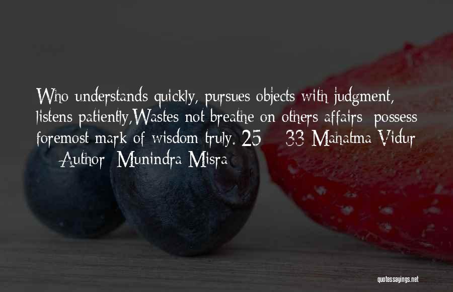 Munindra Misra Quotes: Who Understands Quickly, Pursues Objects With Judgment, Listens Patiently,wastes Not Breathe On Others Affairs; Possess Foremost Mark Of Wisdom Truly.[25]