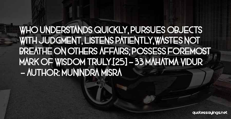 Munindra Misra Quotes: Who Understands Quickly, Pursues Objects With Judgment, Listens Patiently,wastes Not Breathe On Others Affairs; Possess Foremost Mark Of Wisdom Truly.[25]