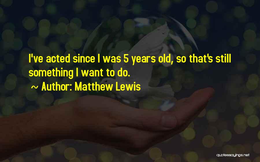 Matthew Lewis Quotes: I've Acted Since I Was 5 Years Old, So That's Still Something I Want To Do.