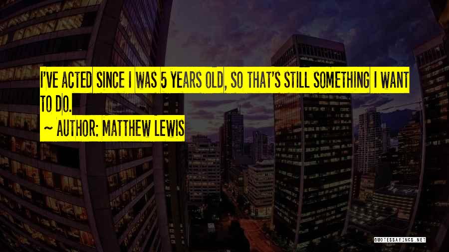 Matthew Lewis Quotes: I've Acted Since I Was 5 Years Old, So That's Still Something I Want To Do.