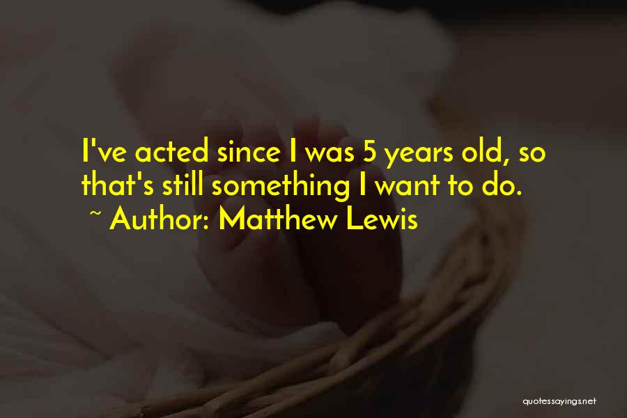 Matthew Lewis Quotes: I've Acted Since I Was 5 Years Old, So That's Still Something I Want To Do.
