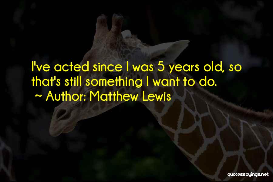 Matthew Lewis Quotes: I've Acted Since I Was 5 Years Old, So That's Still Something I Want To Do.