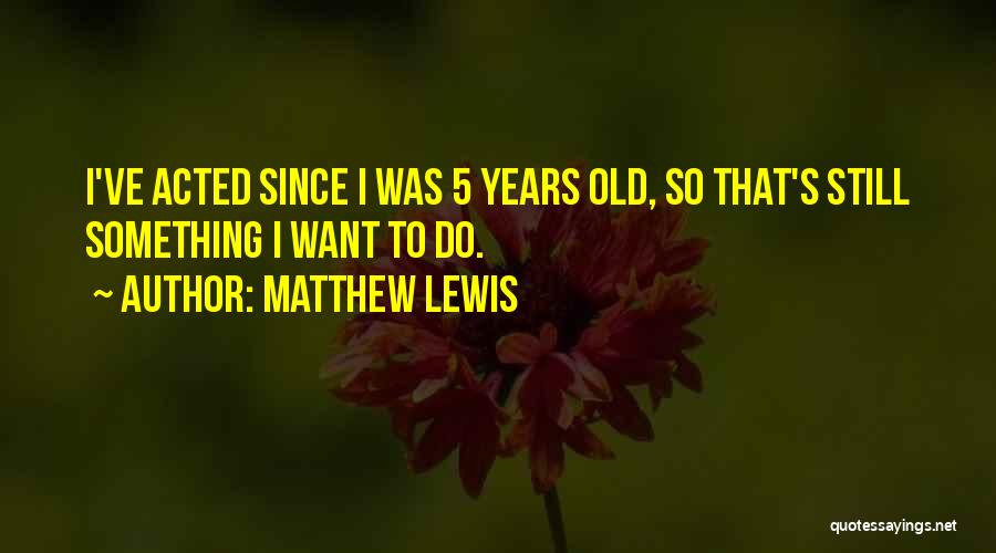 Matthew Lewis Quotes: I've Acted Since I Was 5 Years Old, So That's Still Something I Want To Do.